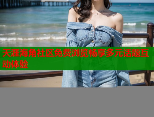 天涯海角社区免费浏览畅享多元话题互动体验