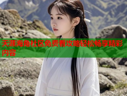 天涯海角社区免费看攻略轻松畅享精彩内容