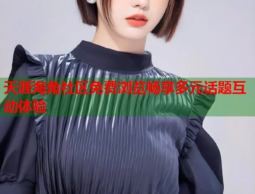 天涯海角社区免费浏览畅享多元话题互动体验