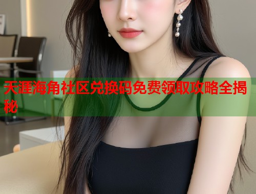 天涯海角社区兑换码免费领取攻略全揭秘