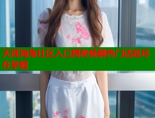 天涯海角社区入口揭秘畅聊热门话题尽在掌握