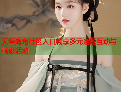 天涯海角社区入口畅享多元话题互动与精彩活动
