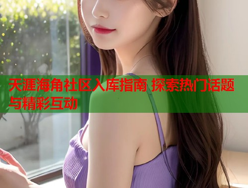 天涯海角社区入库指南 探索热门话题与精彩互动