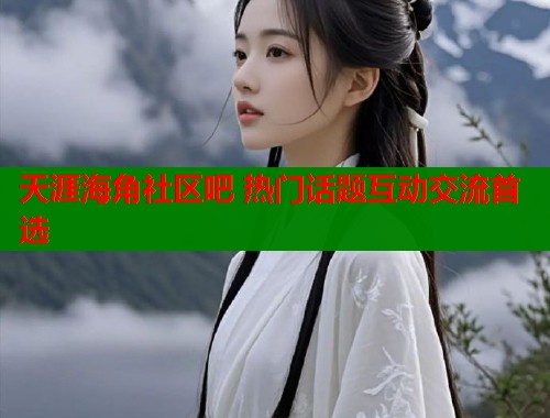 天涯海角社区吧 热门话题互动交流首选