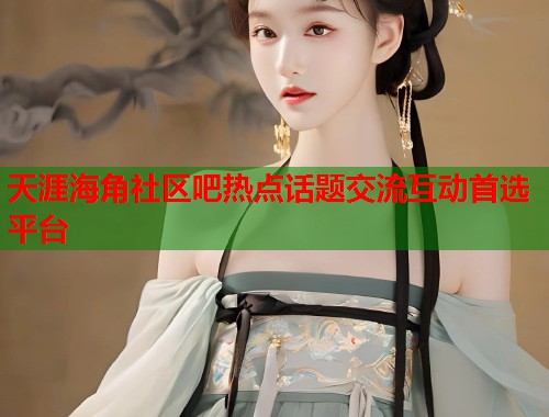 天涯海角社区吧热点话题交流互动首选平台