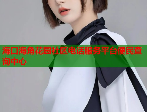 海口海角花园社区电话服务平台便民查询中心