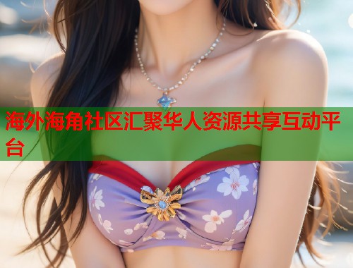 海外海角社区汇聚华人资源共享互动平台