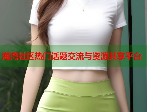 海湾社区热门话题交流与资源共享平台