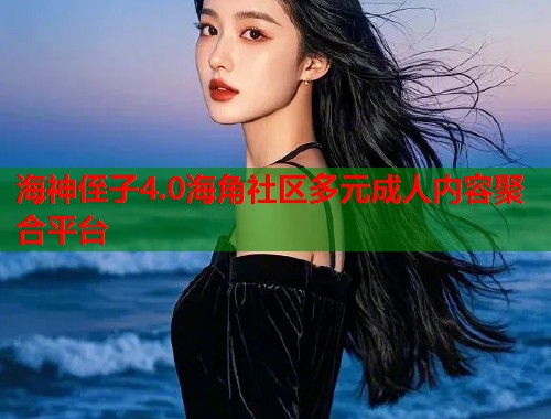 海神侄子4.0海角社区多元成人内容聚合平台