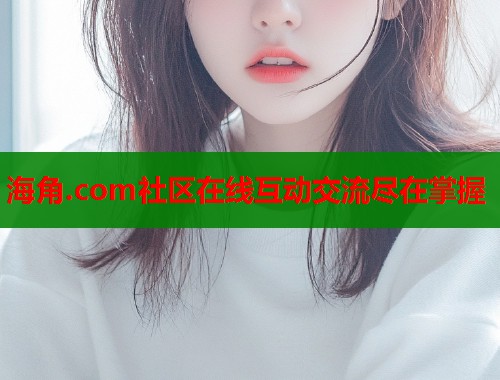 海角.com社区在线互动交流尽在掌握