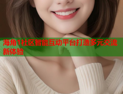 海角1社区智能互动平台打造多元交流新体验