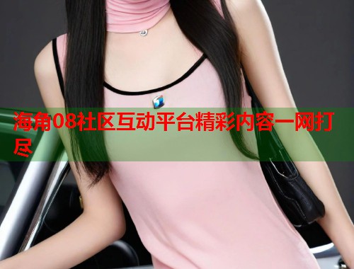 海角08社区互动平台精彩内容一网打尽