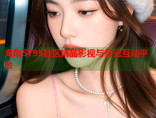海角5795社区精品影视与多元互动平台