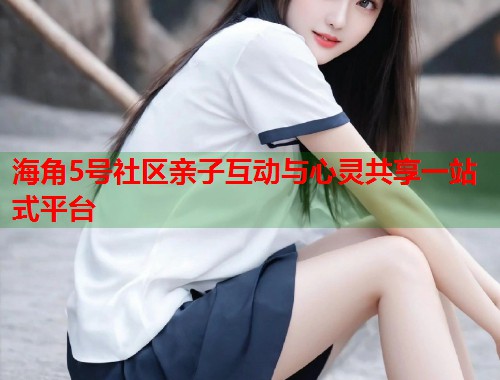 海角5号社区亲子互动与心灵共享一站式平台
