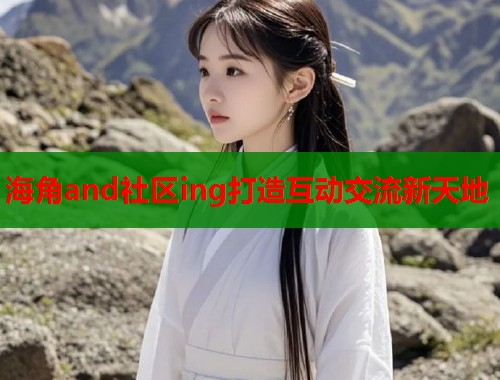 海角and社区ing打造互动交流新天地