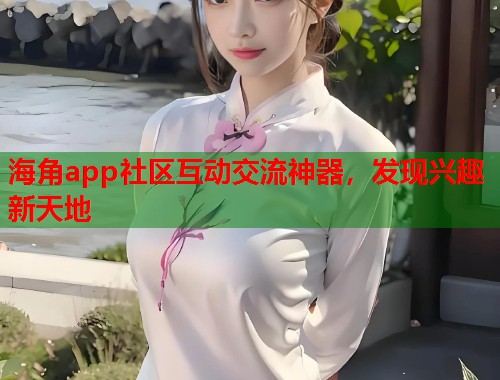海角app社区互动交流神器，发现兴趣新天地