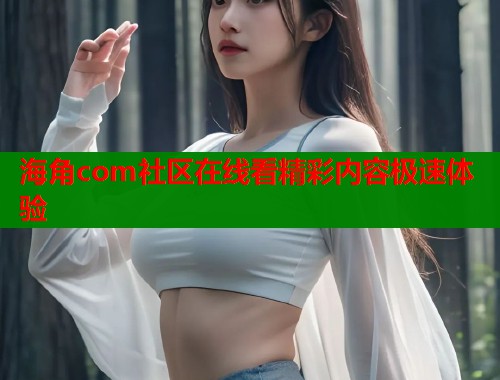 海角com社区在线看精彩内容极速体验