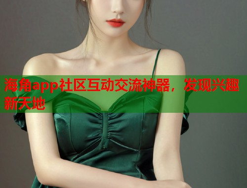 海角app社区互动交流神器，发现兴趣新天地