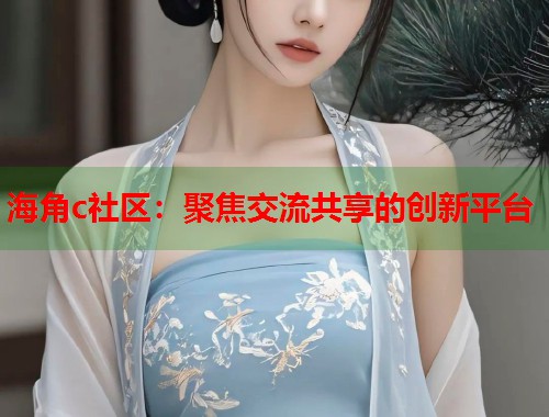 海角c社区：聚焦交流共享的创新平台