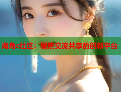 海角c社区：聚焦交流共享的创新平台