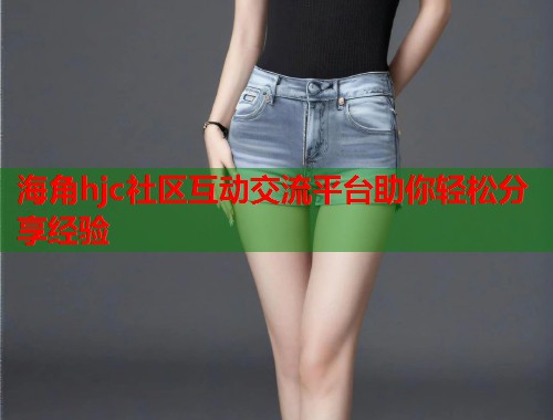 海角hjc社区互动交流平台助你轻松分享经验
