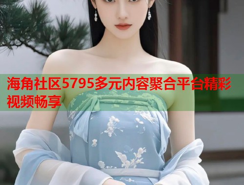 海角社区5795多元内容聚合平台精彩视频畅享