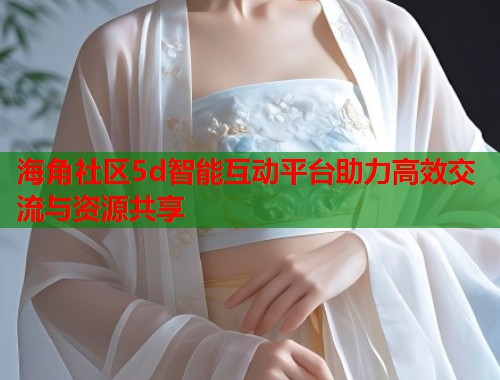 海角社区5d智能互动平台助力高效交流与资源共享