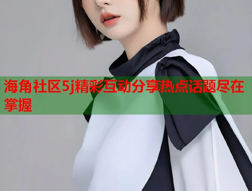 海角社区5j精彩互动分享热点话题尽在掌握