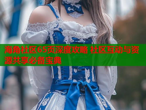 海角社区65页深度攻略 社区互动与资源共享必备宝典