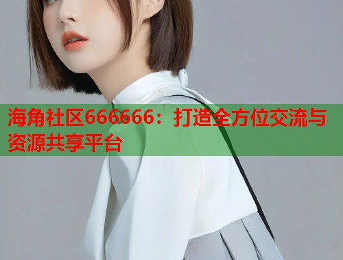 海角社区666666：打造全方位交流与资源共享平台