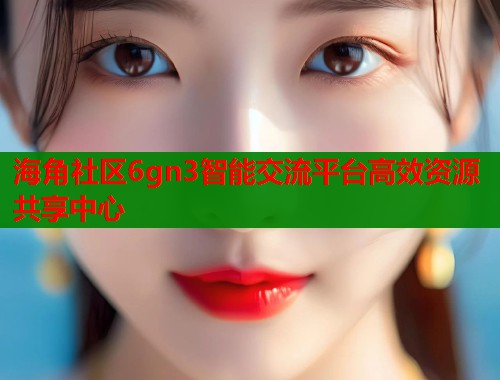 海角社区6gn3智能交流平台高效资源共享中心