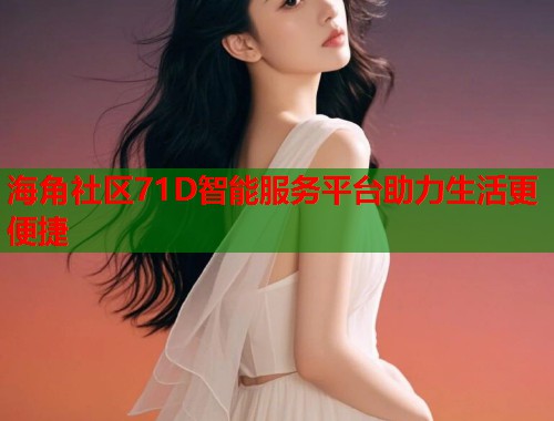 海角社区71D智能服务平台助力生活更便捷