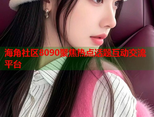 海角社区8090聚焦热点话题互动交流平台