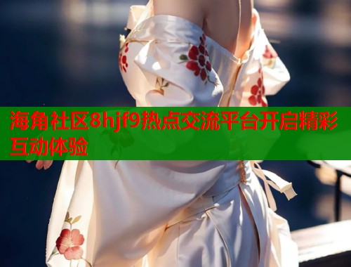 海角社区8hjf9热点交流平台开启精彩互动体验