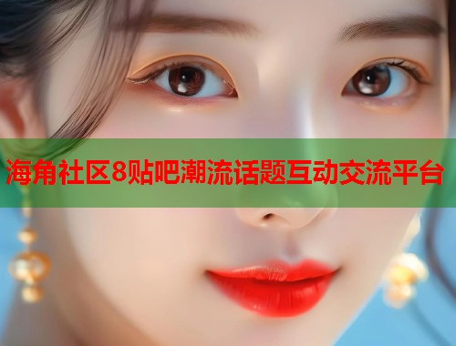 海角社区8贴吧潮流话题互动交流平台