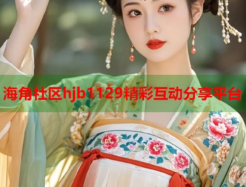 海角社区hjb1129精彩互动分享平台