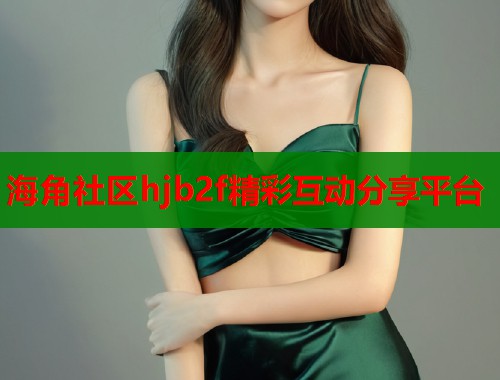 海角社区hjb2f精彩互动分享平台