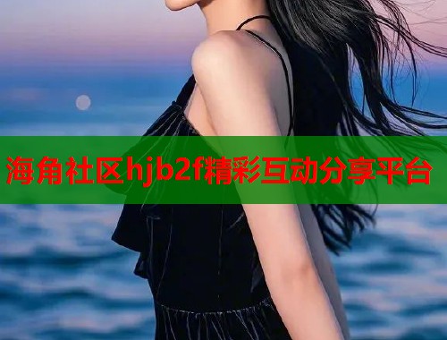 海角社区hjb2f精彩互动分享平台