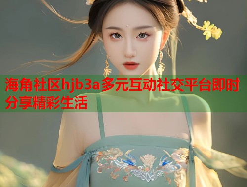 海角社区hjb3a多元互动社交平台即时分享精彩生活