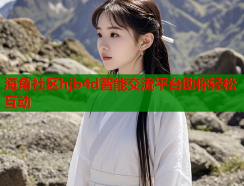 海角社区hjb4d智能交流平台助你轻松互动