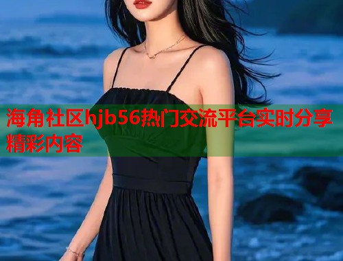 海角社区hjb56热门交流平台实时分享精彩内容