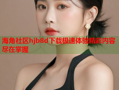 海角社区hjb8d下载极速体验精彩内容尽在掌握