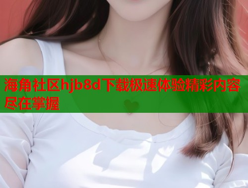海角社区hjb8d下载极速体验精彩内容尽在掌握