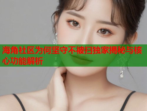 海角社区为何坚守不被扫独家揭秘与核心功能解析