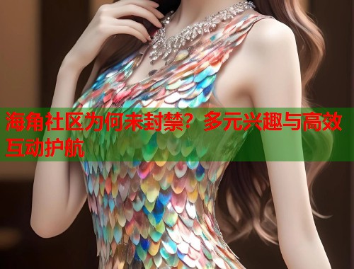 海角社区为何未封禁？多元兴趣与高效互动护航