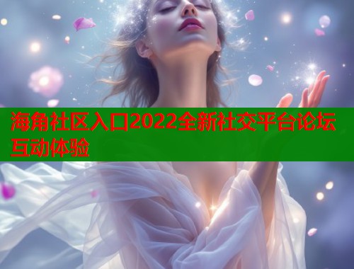 海角社区入口2022全新社交平台论坛互动体验