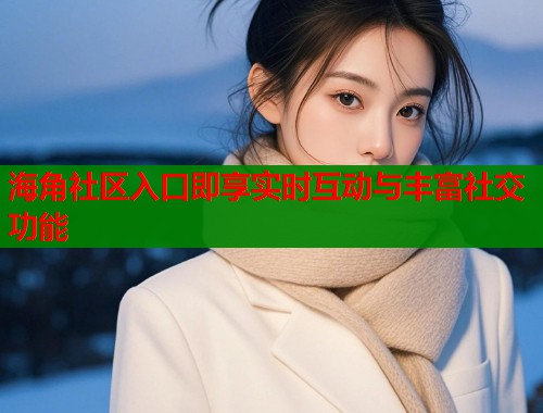 海角社区入口即享实时互动与丰富社交功能