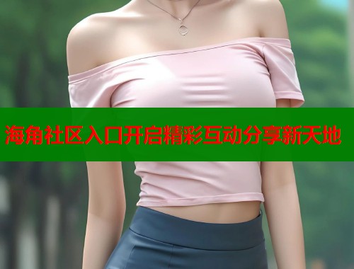 海角社区入口开启精彩互动分享新天地