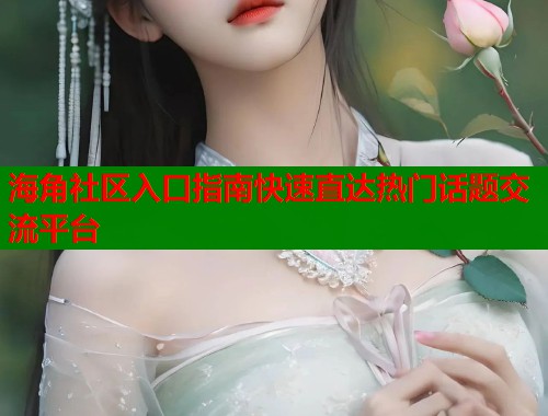 海角社区入口指南快速直达热门话题交流平台
