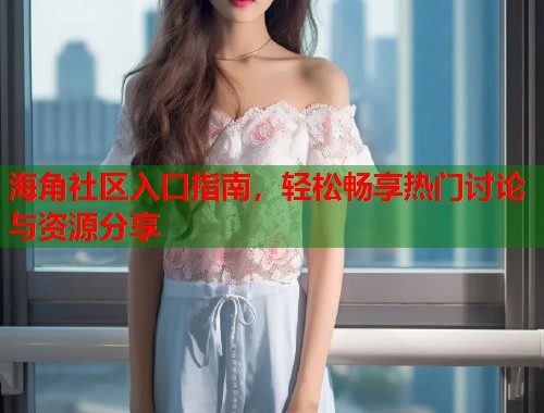 海角社区入口指南，轻松畅享热门讨论与资源分享